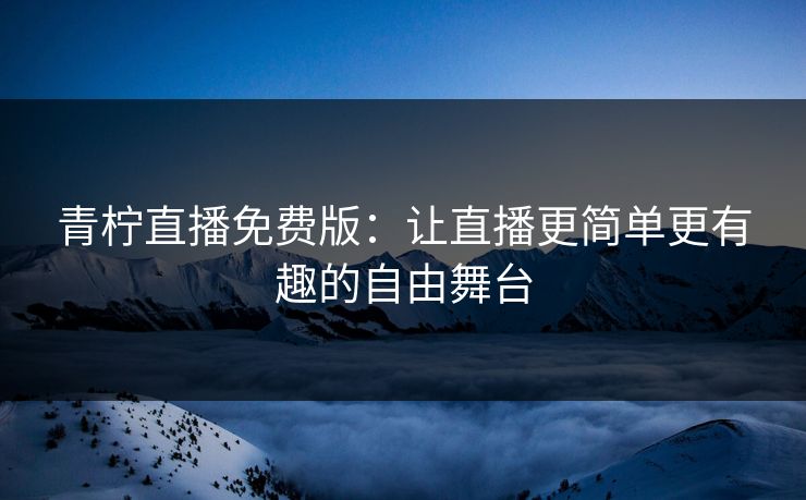 青柠直播免费版：让直播更简单更有趣的自由舞台