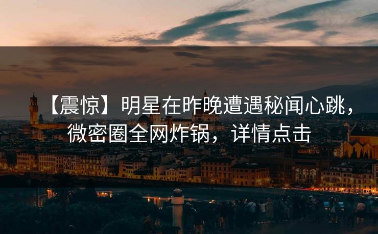 【震惊】明星在昨晚遭遇秘闻心跳，微密圈全网炸锅，详情点击