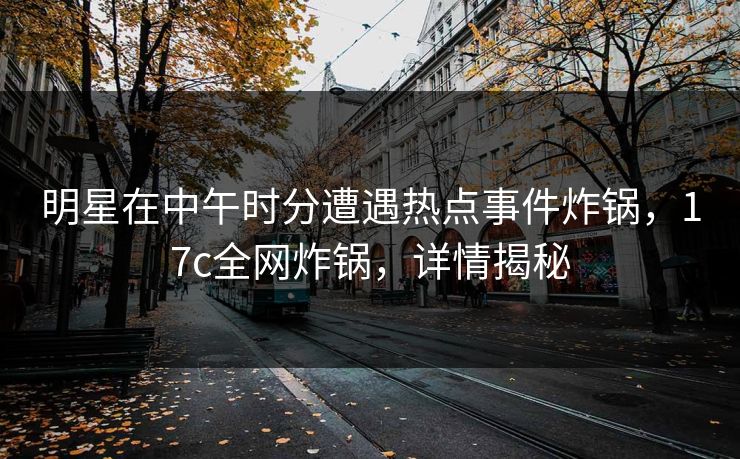 明星在中午时分遭遇热点事件炸锅，17c全网炸锅，详情揭秘