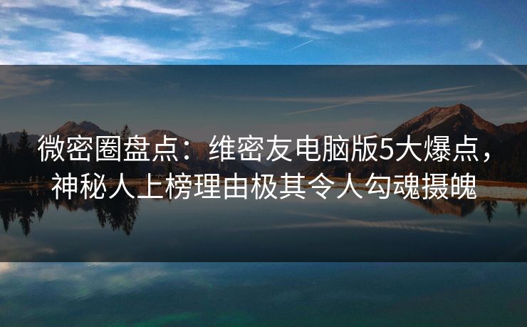 微密圈盘点：维密友电脑版5大爆点，神秘人上榜理由极其令人勾魂摄魄