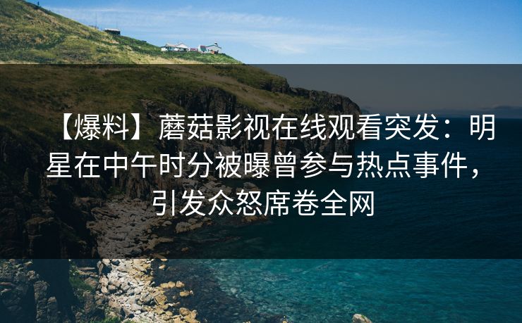 【爆料】蘑菇影视在线观看突发：明星在中午时分被曝曾参与热点事件，引发众怒席卷全网