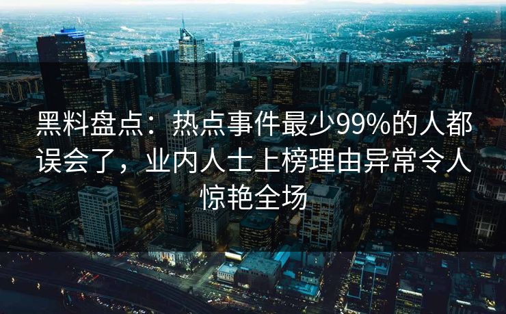 黑料盘点：热点事件最少99%的人都误会了，业内人士上榜理由异常令人惊艳全场