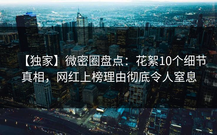 【独家】微密圈盘点：花絮10个细节真相，网红上榜理由彻底令人窒息