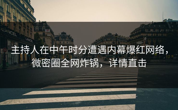 主持人在中午时分遭遇内幕爆红网络，微密圈全网炸锅，详情直击