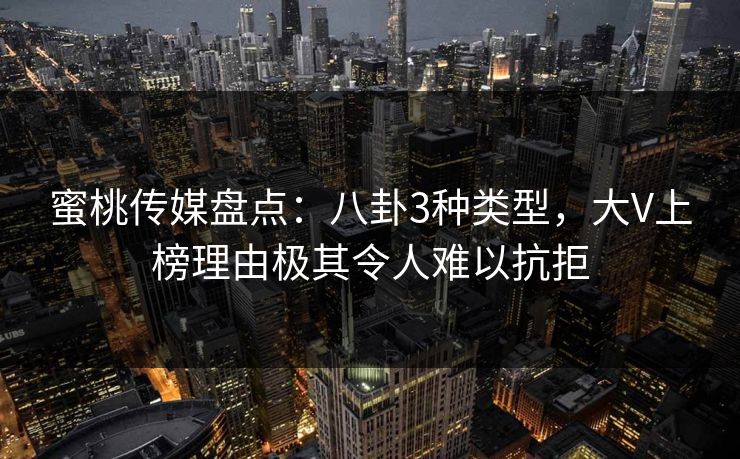 蜜桃传媒盘点：八卦3种类型，大V上榜理由极其令人难以抗拒