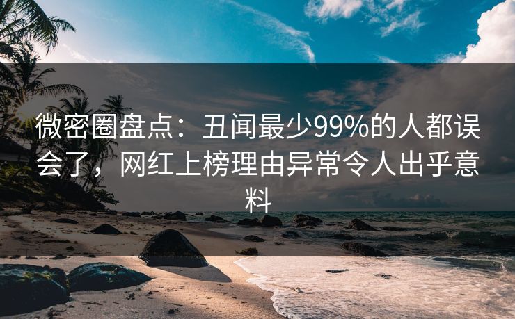 微密圈盘点：丑闻最少99%的人都误会了，网红上榜理由异常令人出乎意料