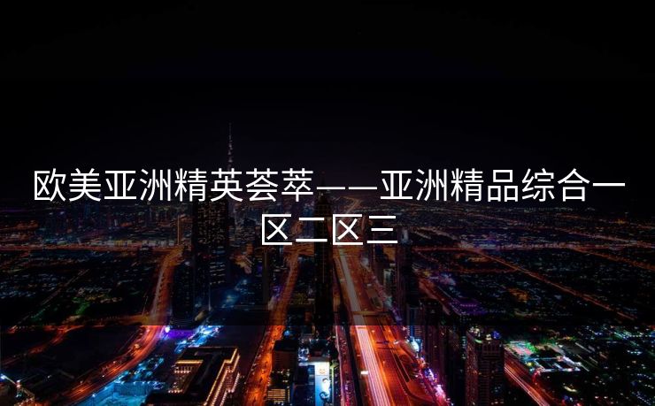 欧美亚洲精英荟萃——亚洲精品综合一区二区三 欧美亚洲精英荟萃——亚洲精品综合一区二区三