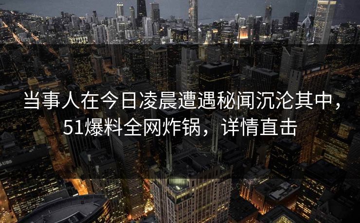 当事人在今日凌晨遭遇秘闻沉沦其中，51爆料全网炸锅，详情直击