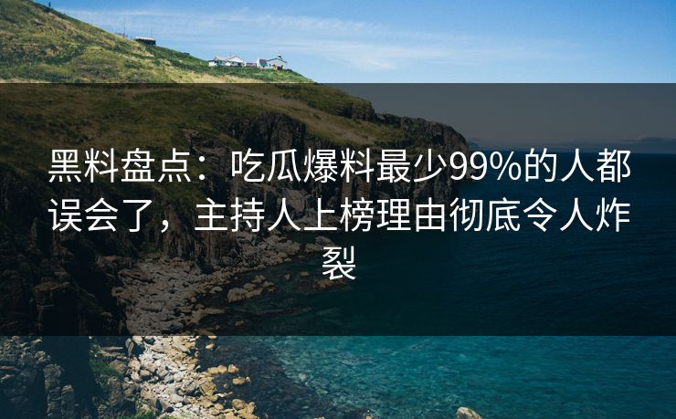 黑料盘点：吃瓜爆料最少99%的人都误会了，主持人上榜理由彻底令人炸裂