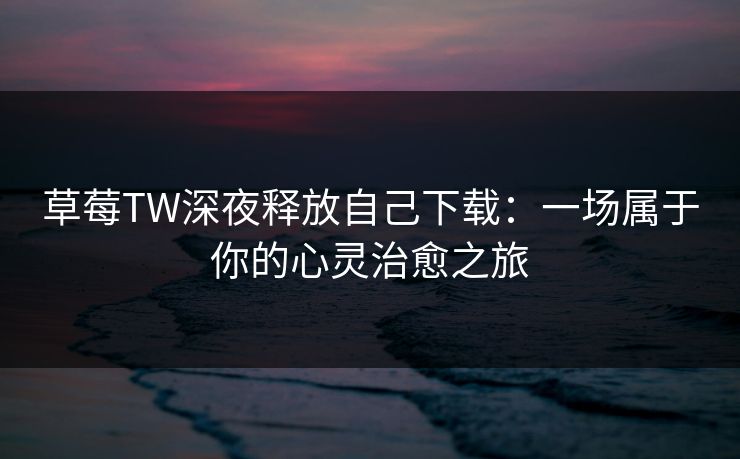 草莓TW深夜释放自己下载：一场属于你的心灵治愈之旅