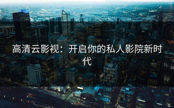 高清云影视：开启你的私人影院新时代