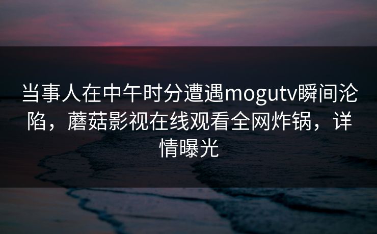 当事人在中午时分遭遇mogutv瞬间沦陷，蘑菇影视在线观看全网炸锅，详情曝光
