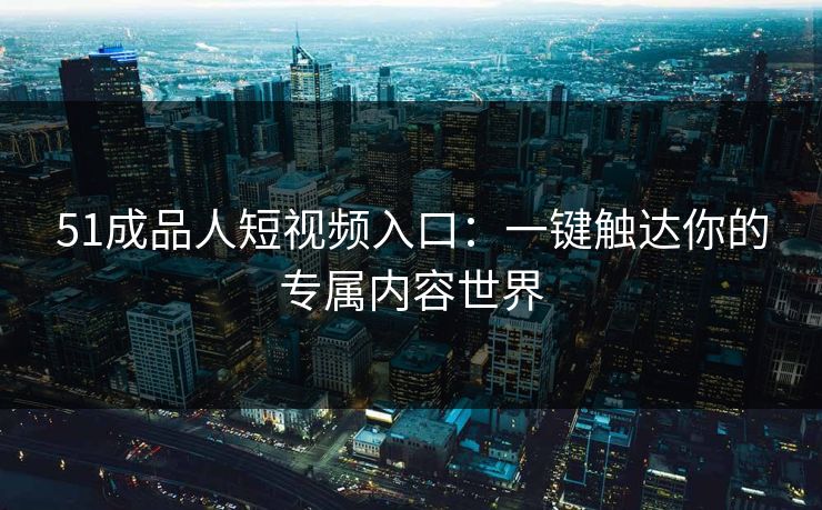 51成品人短视频入口：一键触达你的专属内容世界