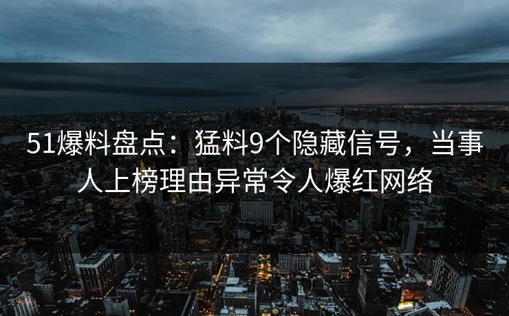 51爆料盘点:猛料9个隐藏信号,当事人上榜理由异常令人爆红网络 51爆料盘点:猛料9个隐藏信号,当事人上榜理由异常令人爆红网络