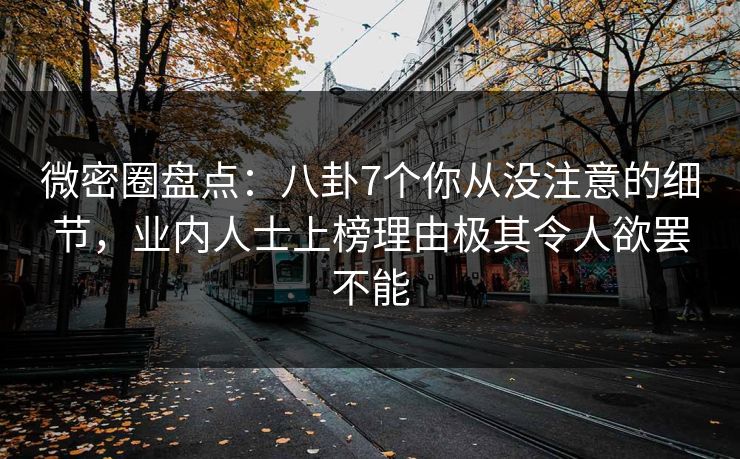 微密圈盘点：八卦7个你从没注意的细节，业内人士上榜理由极其令人欲罢不能