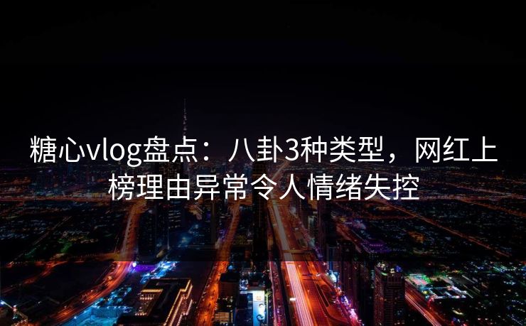 糖心vlog盘点：八卦3种类型，网红上榜理由异常令人情绪失控