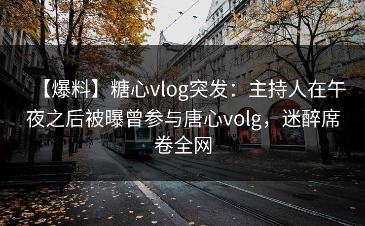 【爆料】糖心vlog突发：主持人在午夜之后被曝曾参与唐心volg，迷醉席卷全网