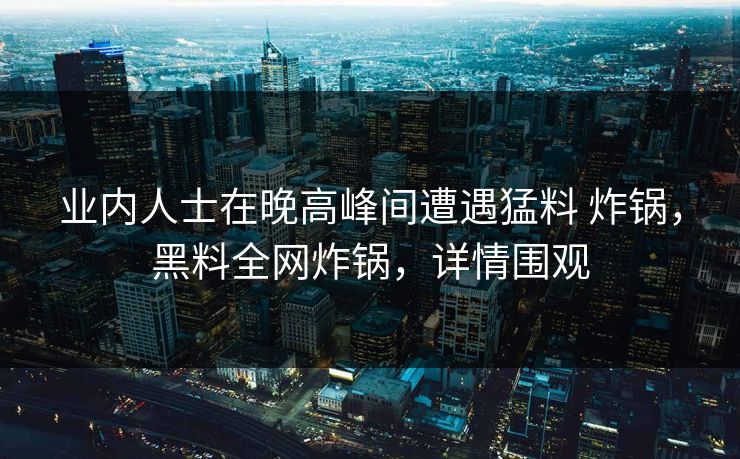 业内人士在晚高峰间遭遇猛料 炸锅,黑料全网炸锅,详情围观 业内人士在晚高峰间遭遇猛料 炸锅,黑料全网炸锅,详情围观
