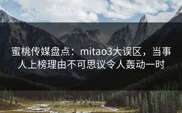 蜜桃传媒盘点：mitao3大误区，当事人上榜理由不可思议令人轰动一时