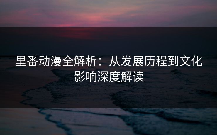 里番动漫全解析:从发展历程到文化影响深度解读 里番动漫全解析:从发展历程到文化影响深度解读