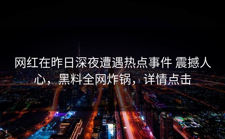 网红在昨日深夜遭遇热点事件 震撼人心，黑料全网炸锅，详情点击