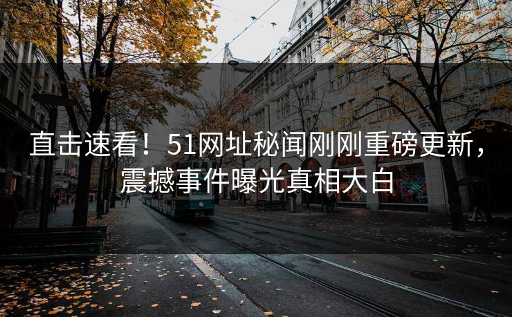 直击速看！51网址秘闻刚刚重磅更新，震撼事件曝光真相大白