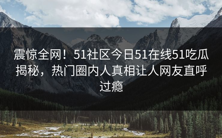 震惊全网!51社区今日51在线51吃瓜揭秘,热门圈内人真相让人网友直呼过瘾