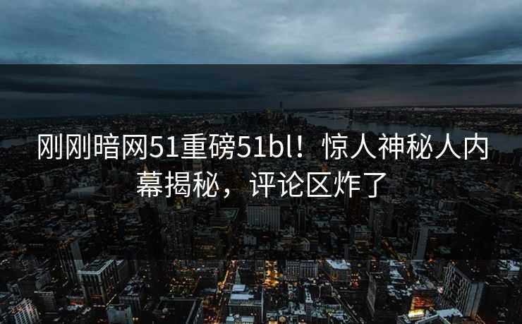 刚刚暗网51重磅51bl！惊人神秘人内幕揭秘，评论区炸了