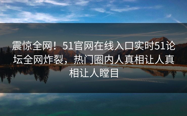 震惊全网!51官网在线入口实时51论坛全网炸裂,热门圈内人真相让人真相让人瞠目