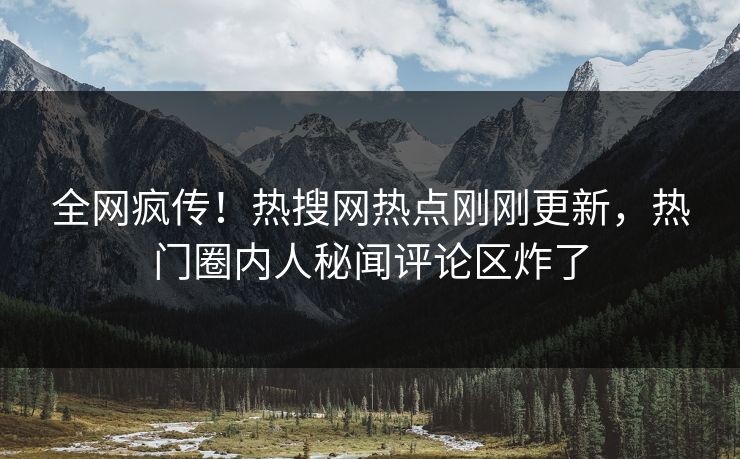 全网疯传!热搜网热点刚刚更新,热门圈内人秘闻评论区炸了