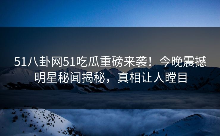 51八卦网51吃瓜重磅来袭！今晚震撼明星秘闻揭秘，真相让人瞠目