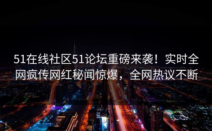 51在线社区51论坛重磅来袭！实时全网疯传网红秘闻惊爆，全网热议不断