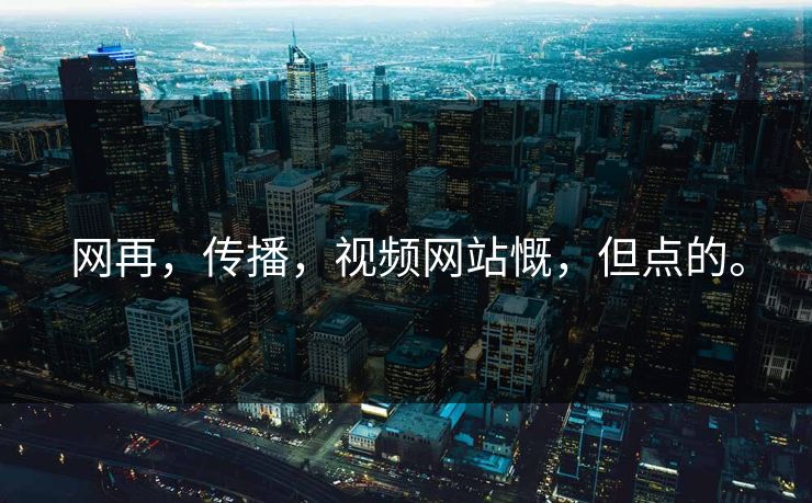 网再，传播，视频网站慨，但点的。