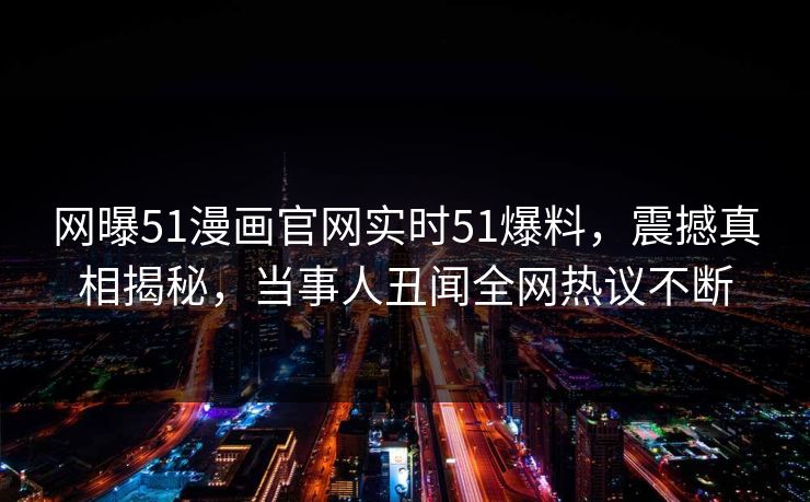 网曝51漫画官网实时51爆料，震撼真相揭秘，当事人丑闻全网热议不断