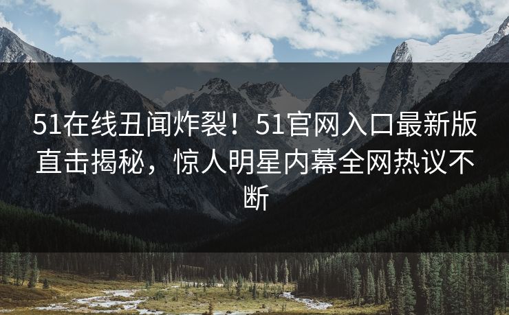 51在线丑闻炸裂！51官网入口最新版直击揭秘，惊人明星内幕全网热议不断