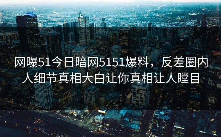 网曝51今日暗网5151爆料，反差圈内人细节真相大白让你真相让人瞠目