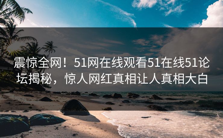 震惊全网！51网在线观看51在线51论坛揭秘，惊人网红真相让人真相大白