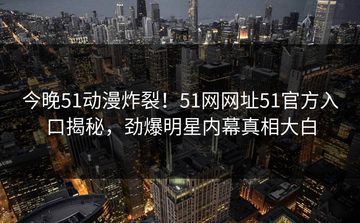 今晚51动漫炸裂！51网网址51官方入口揭秘，劲爆明星内幕真相大白