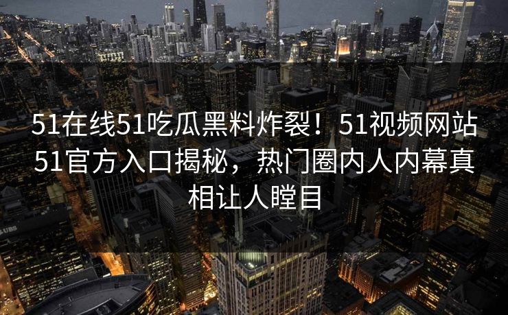 51在线51吃瓜黑料炸裂！51视频网站51官方入口揭秘，热门圈内人内幕真相让人瞠目