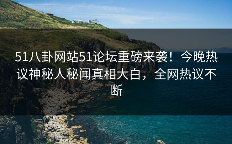 51八卦网站51论坛重磅来袭！今晚热议神秘人秘闻真相大白，全网热议不断