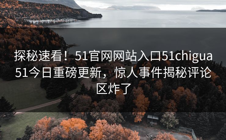 探秘速看！51官网网站入口51chigua51今日重磅更新，惊人事件揭秘评论区炸了
