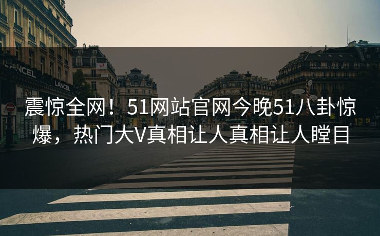 震惊全网！51网站官网今晚51八卦惊爆，热门大V真相让人真相让人瞠目