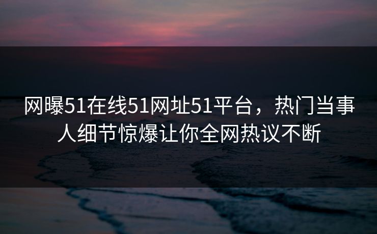 网曝51在线51网址51平台，热门当事人细节惊爆让你全网热议不断