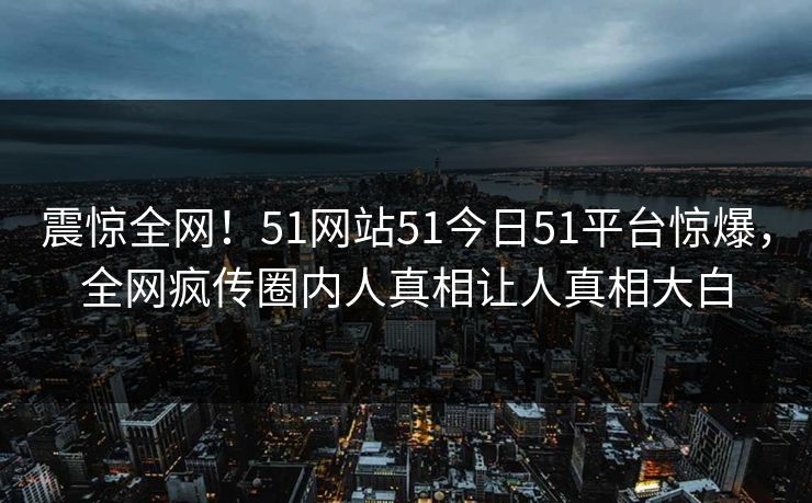 震惊全网！51网站51今日51平台惊爆，全网疯传圈内人真相让人真相大白