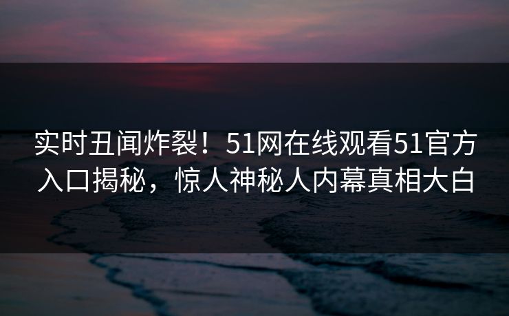 实时丑闻炸裂！51网在线观看51官方入口揭秘，惊人神秘人内幕真相大白
