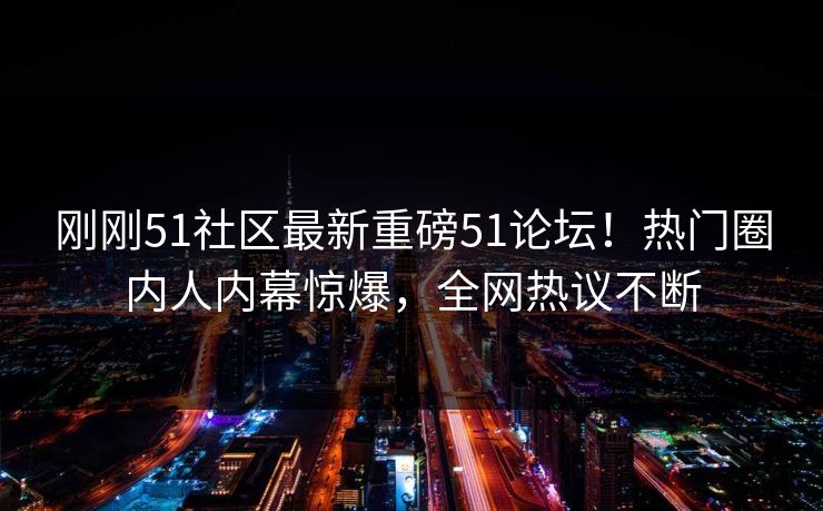 刚刚51社区最新重磅51论坛！热门圈内人内幕惊爆，全网热议不断