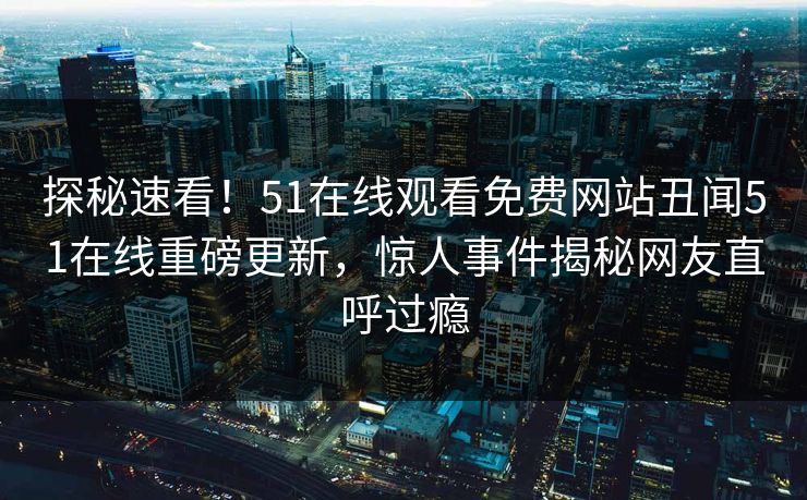探秘速看！51在线观看免费网站丑闻51在线重磅更新，惊人事件揭秘网友直呼过瘾
