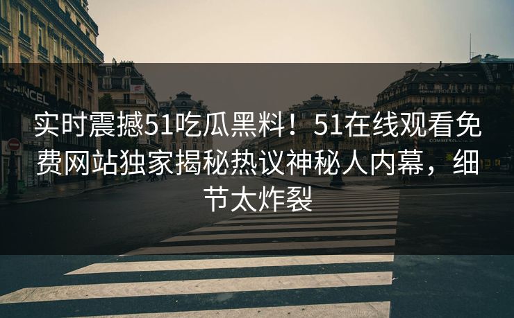 实时震撼51吃瓜黑料！51在线观看免费网站独家揭秘热议神秘人内幕，细节太炸裂