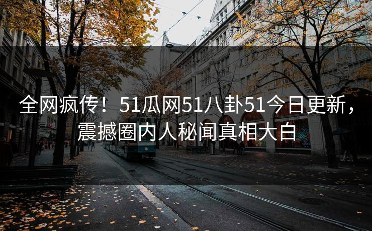 全网疯传！51瓜网51八卦51今日更新，震撼圈内人秘闻真相大白