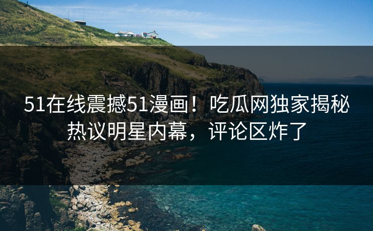 51在线震撼51漫画！吃瓜网独家揭秘热议明星内幕，评论区炸了